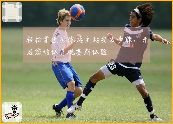 轻松掌握买球站主站安装步骤，开启您的体育观赛新体验