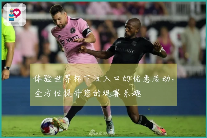 体验世界杯下注入口的优惠活动，全方位提升您的观赛乐趣