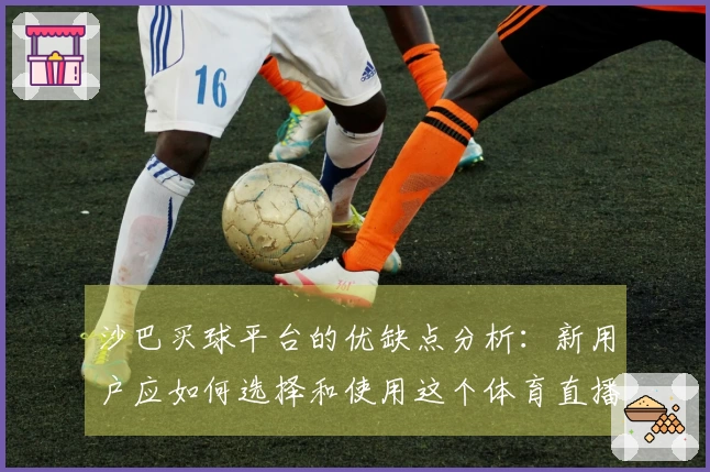 沙巴买球平台的优缺点分析：新用户应如何选择和使用这个体育直播平台