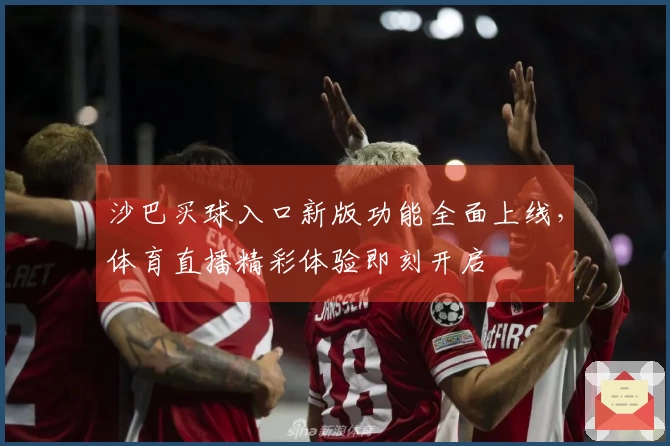 沙巴买球入口新版功能全面上线，体育直播精彩体验即刻开启