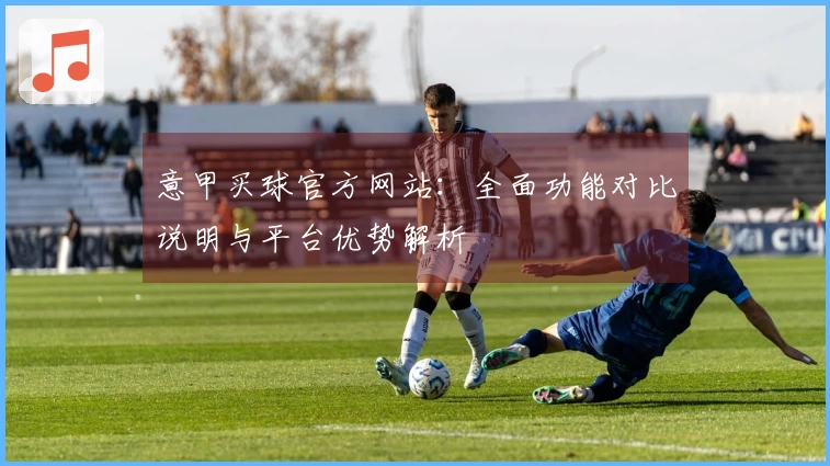 意甲买球官方网站:全面功能对比说明与平台优势解析
