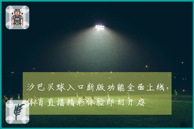 沙巴买球入口新版功能全面上线,体育直播精彩体验即刻开启