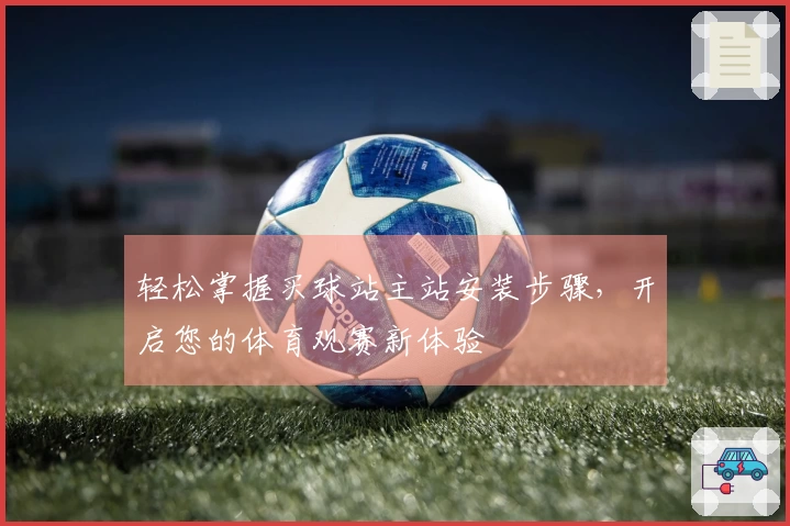 轻松掌握买球站主站安装步骤，开启您的体育观赛新体验