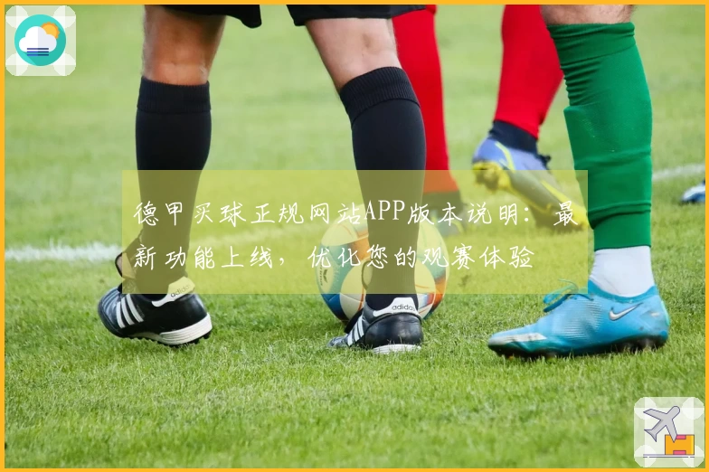 德甲买球正规网站APP版本说明:最新功能上线,优化您的观赛体验