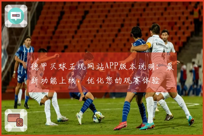 德甲买球正规网站APP版本说明：最新功能上线，优化您的观赛体验
