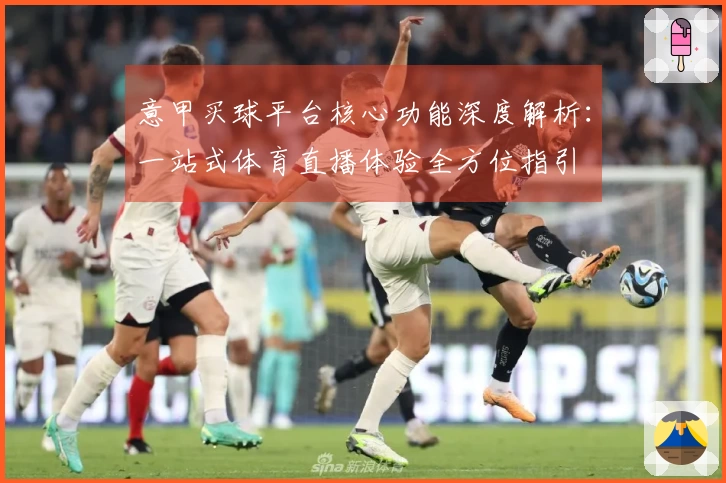 意甲买球平台核心功能深度解析:一站式体育直播体验全方位指引